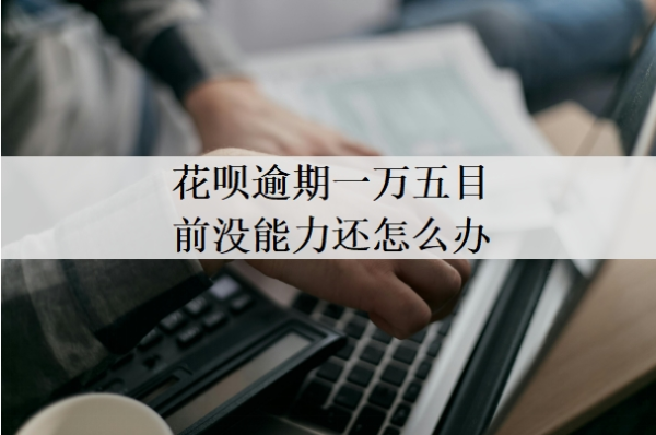 花唄逾期一萬五目前沒能力還怎么辦