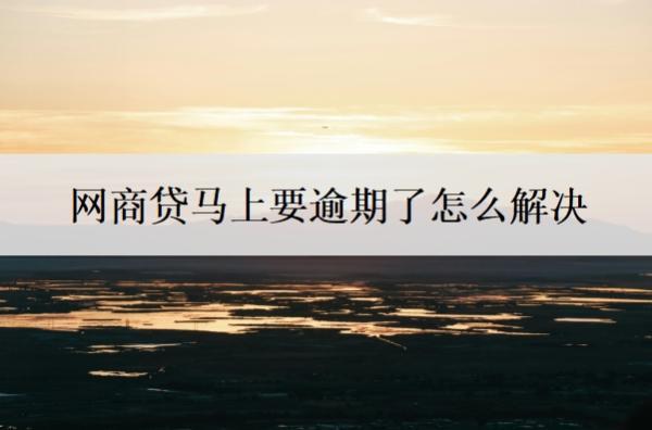 網(wǎng)商貸馬上要逾期了怎么解決？要是逾期了怎么樣？