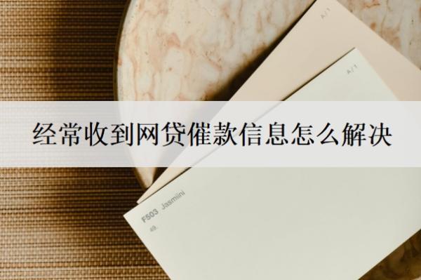 經(jīng)常收到網(wǎng)貸催款信息怎么解決
