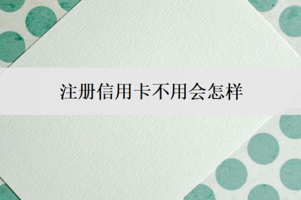 注冊信用卡不用會怎樣