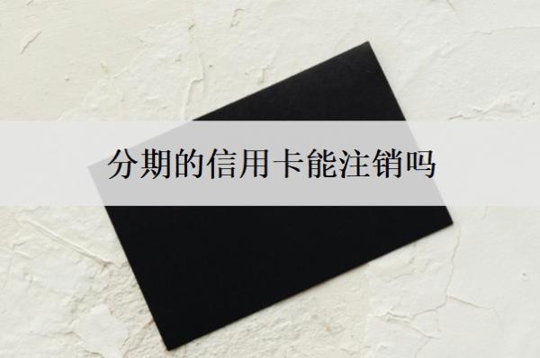 分期的信用卡能注銷(xiāo)嗎